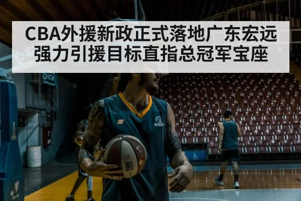 CBA外援新政正式落地广东宏远强力引援目标直指总冠军宝座