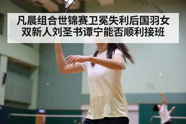 凡晨组合世锦赛卫冕失利后国羽女双新人刘圣书谭宁能否顺利接班