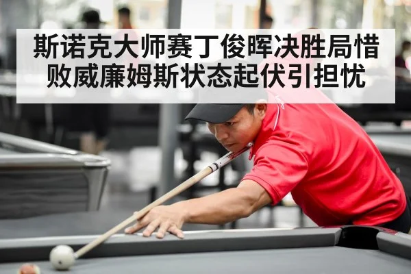 斯诺克大师赛丁俊晖决胜局惜败威廉姆斯状态起伏引担忧