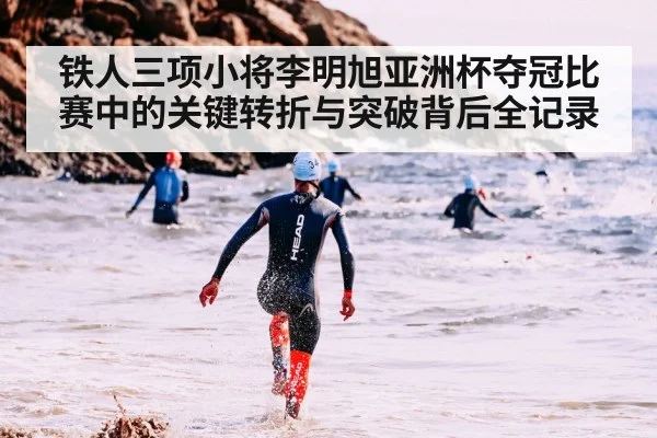 铁人三项小将李明旭亚洲杯夺冠比赛中的关键转折与突破背后全记录
