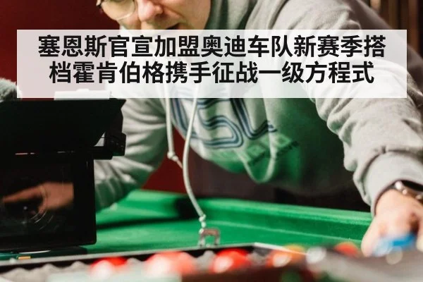 塞恩斯官宣加盟奥迪车队新赛季搭档霍肯伯格携手征战一级方程式