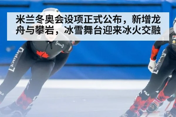米兰冬奥会设项正式公布,新增龙舟与攀岩,冰雪舞台迎来冰火交融