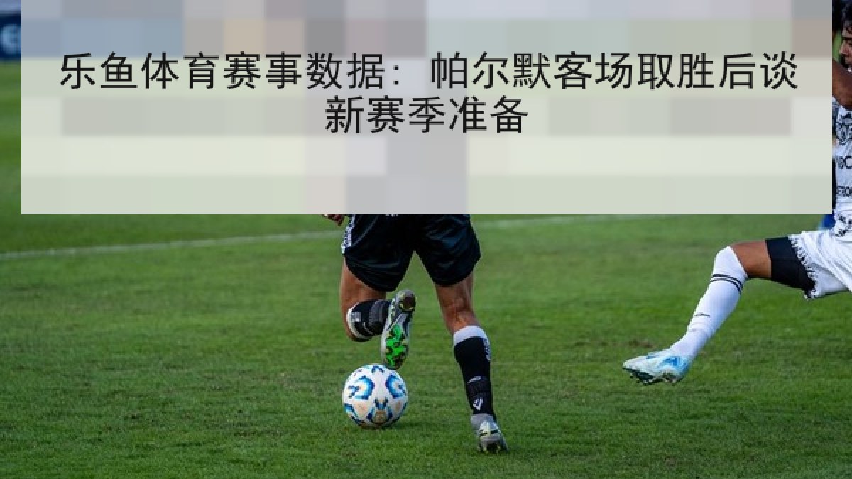 乐鱼体育赛事数据: 帕尔默客场取胜后谈新赛季准备