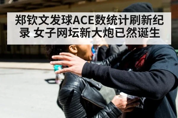 郑钦文发球ACE数统计刷新纪录 女子网坛新大炮已然诞生