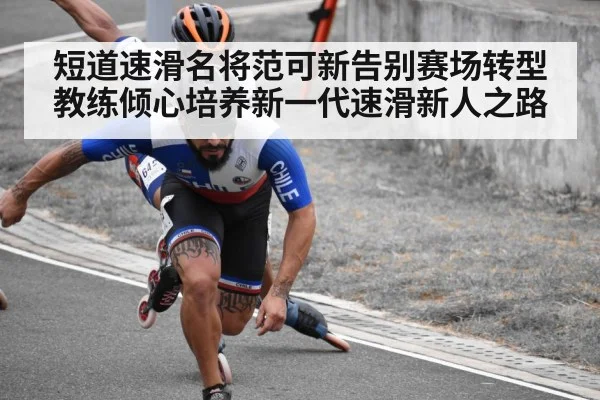 短道速滑名将范可新告别赛场转型教练倾心培养新一代速滑新人之路