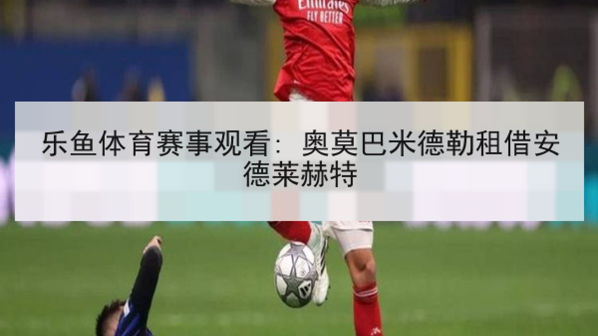 乐鱼体育赛事观看: 奥莫巴米德勒租借安德莱赫特 乐鱼体育赛事观看: 奥莫巴米德勒租借安德莱赫特