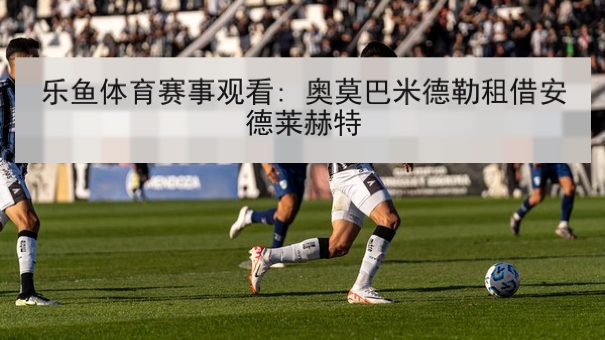 乐鱼体育赛事观看: 奥莫巴米德勒租借安德莱赫特