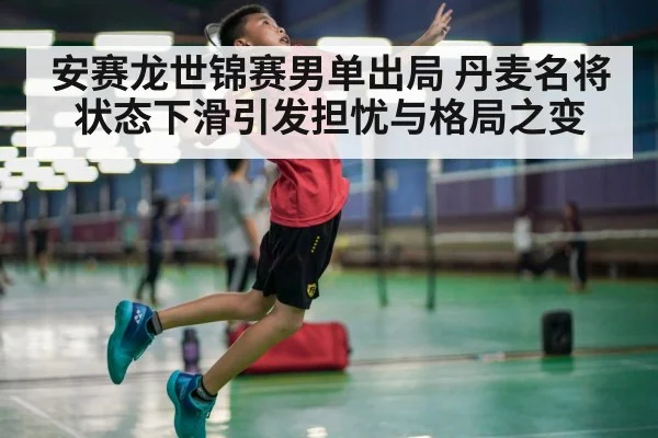 安赛龙世锦赛男单出局 丹麦名将状态下滑引发担忧与格局之变