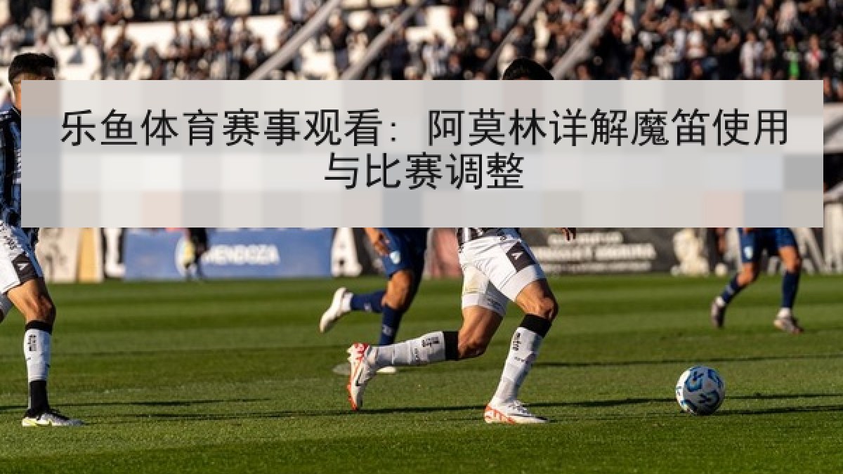 乐鱼体育赛事观看: 阿莫林详解魔笛使用与比赛调整 乐鱼体育赛事观看: 阿莫林详解魔笛使用与比赛调整