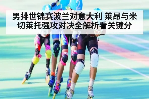 男排世锦赛波兰对意大利 莱昂与米切莱托强攻对决全解析看关键分
